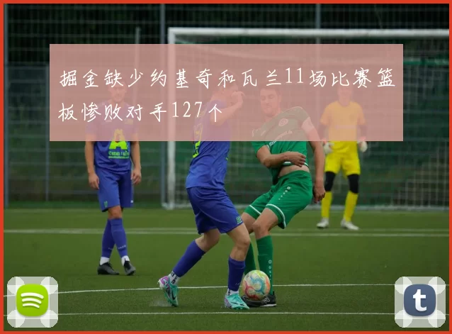 掘金缺少约基奇和瓦兰11场比赛篮板惨败对手127个
