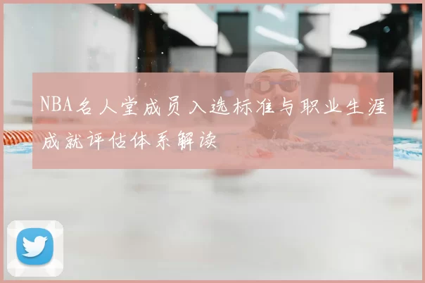 NBA名人堂成员入选标准与职业生涯成就评估体系解读
