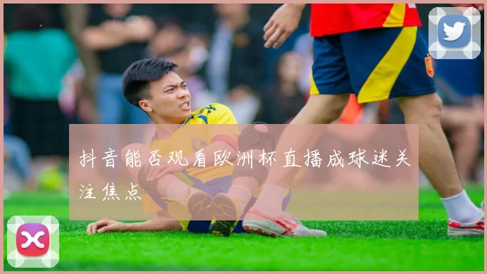 抖音能否观看欧洲杯直播成球迷关注焦点