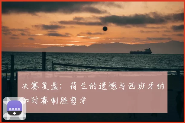 决赛复盘：荷兰的遗憾与西班牙的加时赛制胜哲学