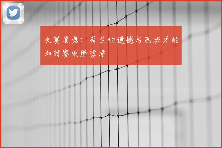 决赛复盘：荷兰的遗憾与西班牙的加时赛制胜哲学