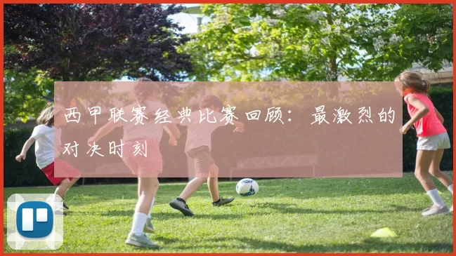 西甲联赛经典比赛回顾：最激烈的对决时刻