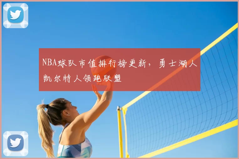 NBA球队市值排行榜更新，勇士湖人凯尔特人领跑联盟