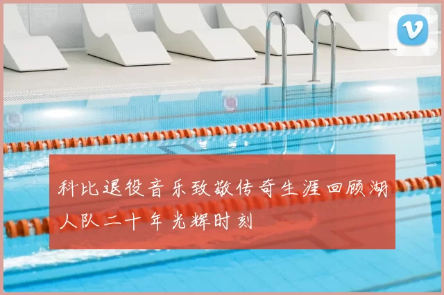 科比退役音乐致敬传奇生涯回顾湖人队二十年光辉时刻