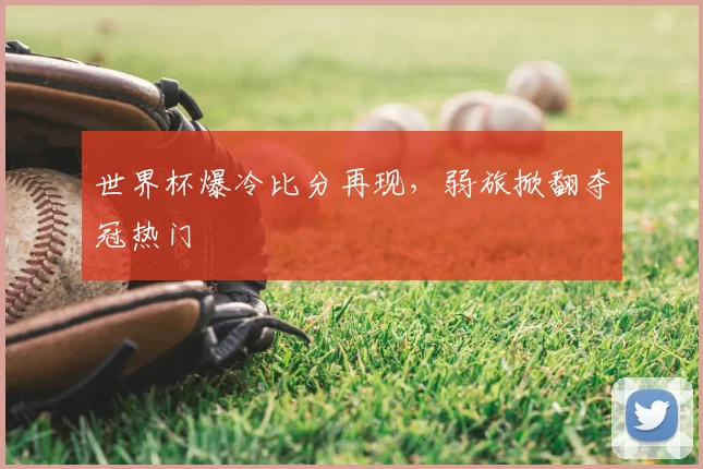 世界杯爆冷比分再现，弱旅掀翻夺冠热门