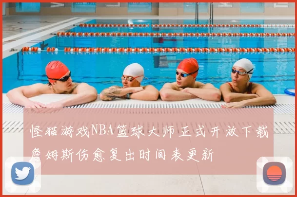 怪猫游戏NBA篮球大师正式开放下载詹姆斯伤愈复出时间表更新