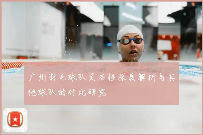 广州羽毛球队灵活性深度解析与其他球队的对比研究