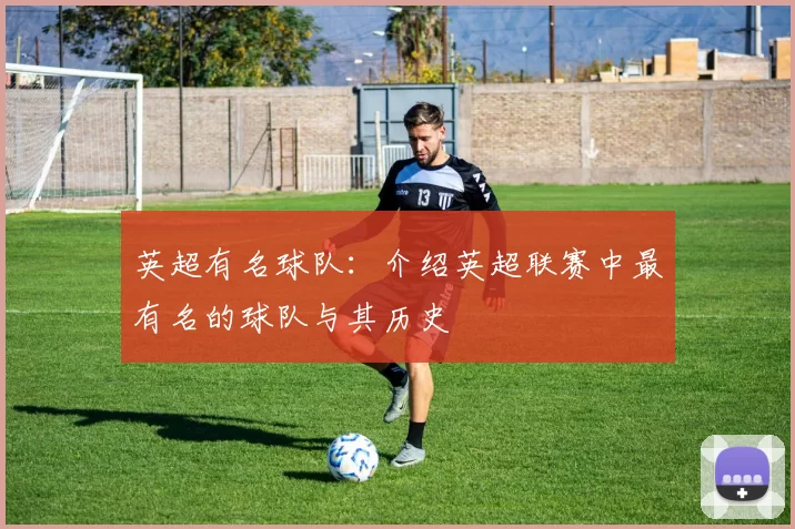 英超有名球队：介绍英超联赛中最有名的球队与其历史