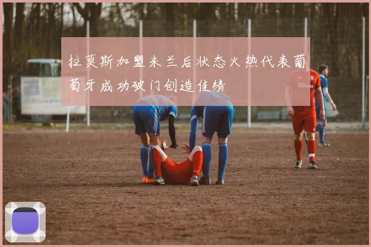 拉莫斯加盟米兰后状态火热代表葡萄牙成功破门创造佳绩