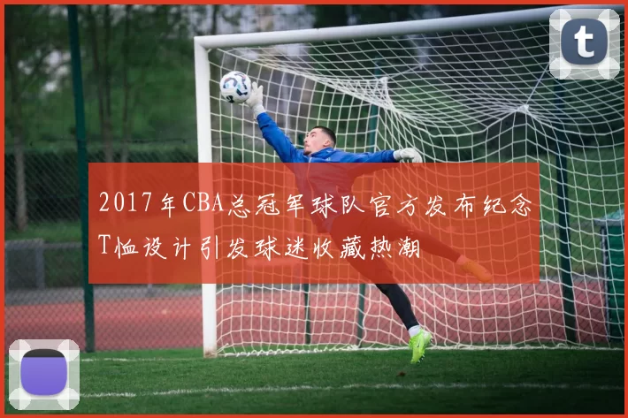 2017年CBA总冠军球队官方发布纪念T恤设计引发球迷收藏热潮