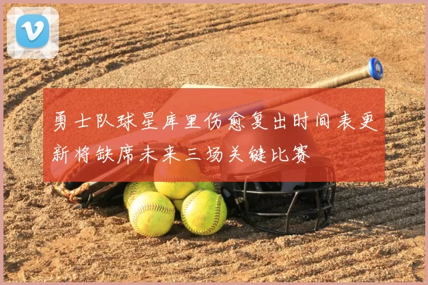 勇士队球星库里伤愈复出时间表更新将缺席未来三场关键比赛