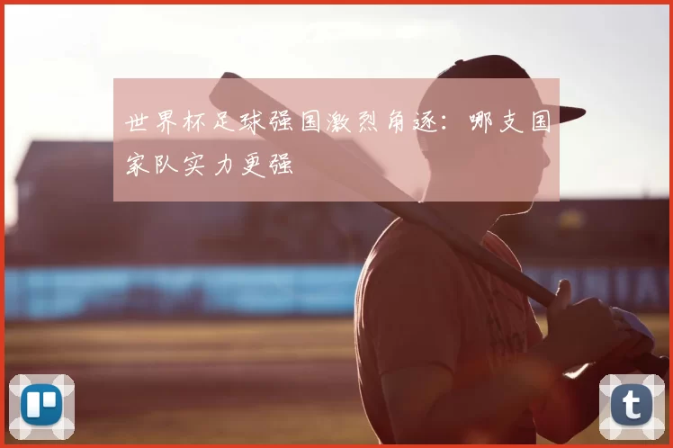 世界杯足球强国激烈角逐：哪支国家队实力更强