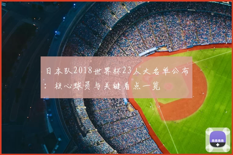 日本队2018世界杯23人大名单公布:核心球员与关键看点一览