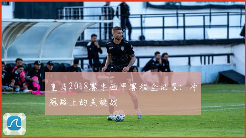 皇马2018赛季西甲赛程全记录：冲冠路上的关键战