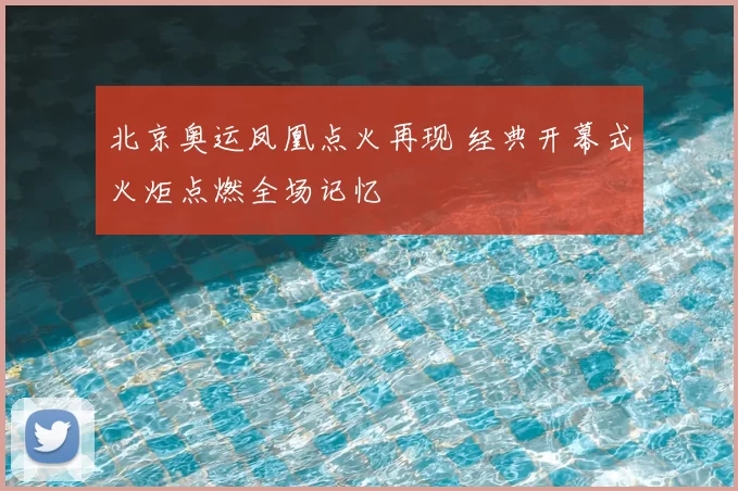 北京奥运凤凰点火再现 经典开幕式火炬点燃全场记忆