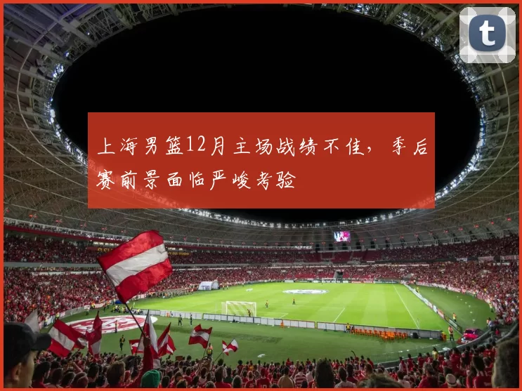 上海男篮12月主场战绩不佳，季后赛前景面临严峻考验