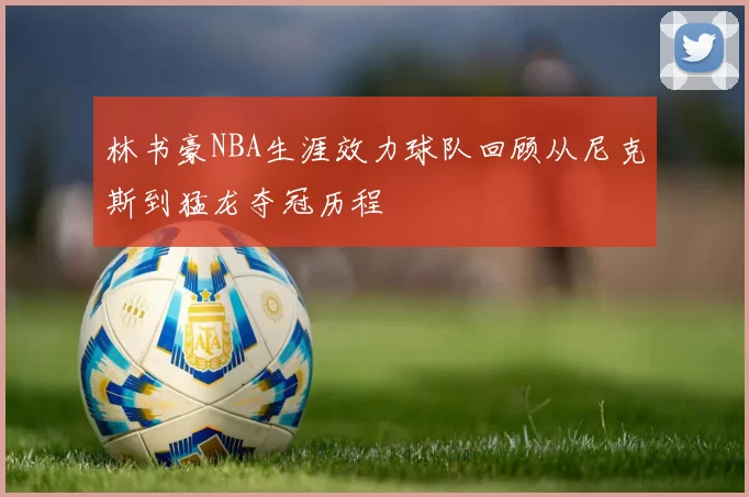 林书豪NBA生涯效力球队回顾从尼克斯到猛龙夺冠历程