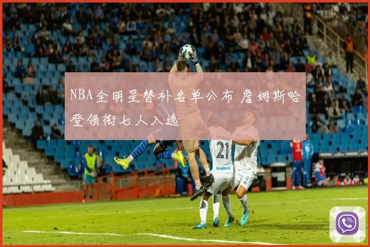 NBA全明星替补名单公布 詹姆斯哈登领衔七人入选