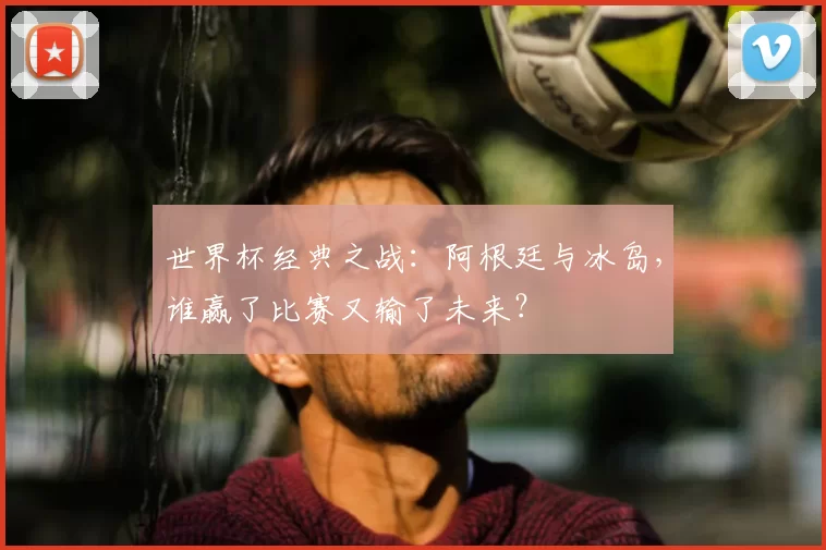 世界杯经典之战：阿根廷与冰岛，谁赢了比赛又输了未来？