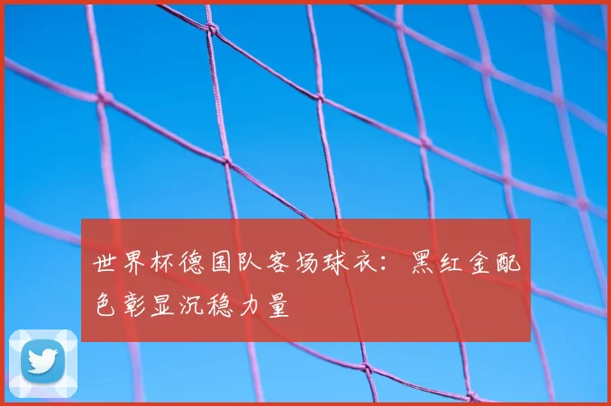 世界杯德国队客场球衣：黑红金配色彰显沉稳力量