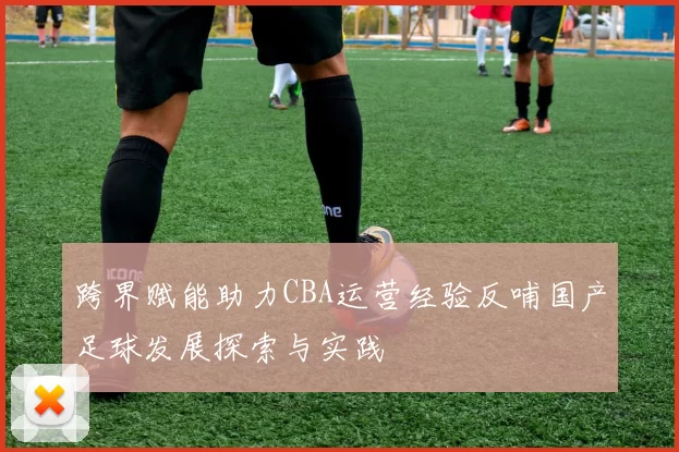 跨界赋能助力CBA运营经验反哺国产足球发展探索与实践