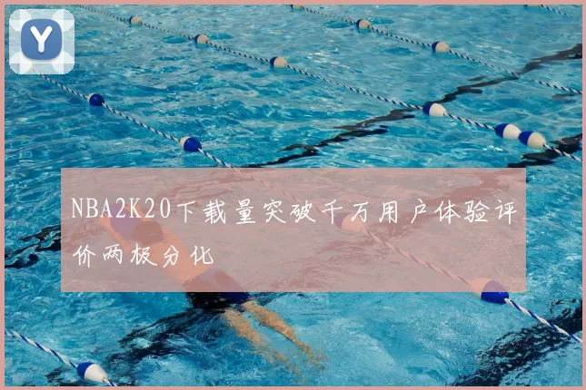NBA2K20下载量突破千万用户体验评价两极分化