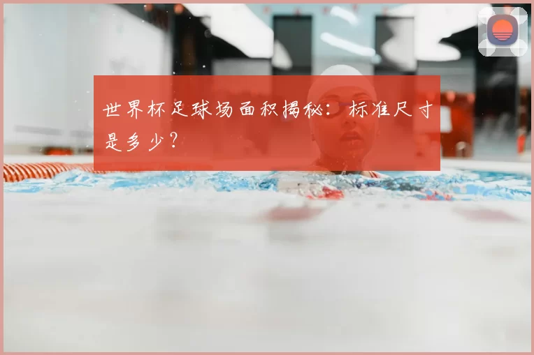 世界杯足球场面积揭秘:标准尺寸是多少?