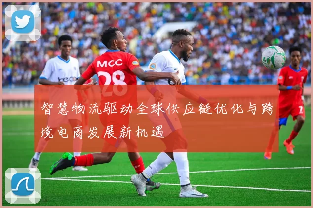 智慧物流驱动全球供应链优化与跨境电商发展新机遇