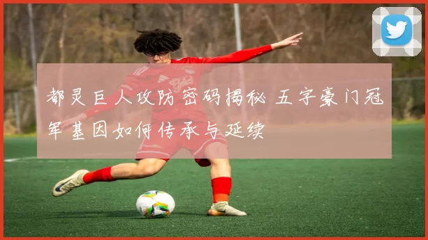 都灵巨人攻防密码揭秘 五字豪门冠军基因如何传承与延续