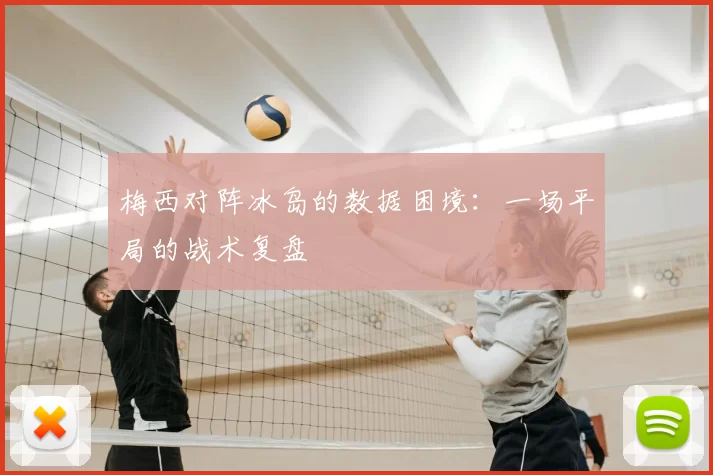 梅西对阵冰岛的数据困境：一场平局的战术复盘