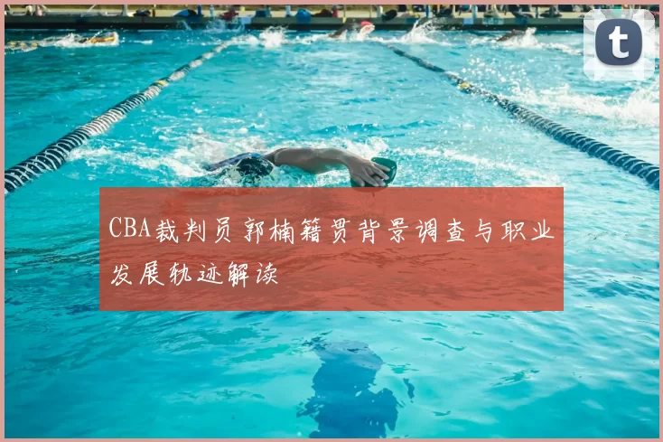 CBA裁判员郭楠籍贯背景调查与职业发展轨迹解读