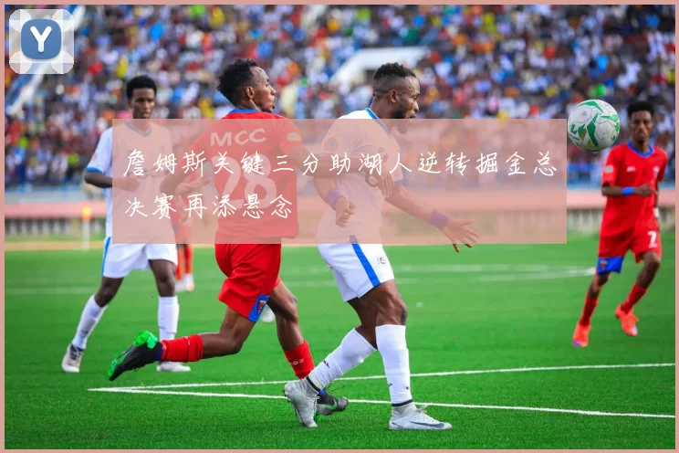 詹姆斯关键三分助湖人逆转掘金总决赛再添悬念