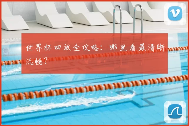 世界杯回放全攻略：哪里看最清晰流畅？