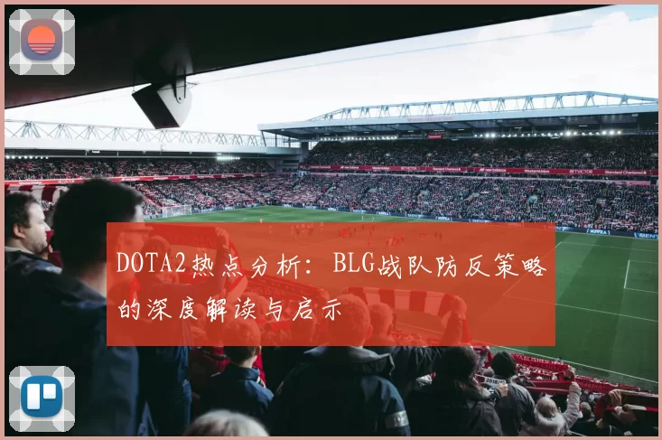 DOTA2热点分析：BLG战队防反策略的深度解读与启示