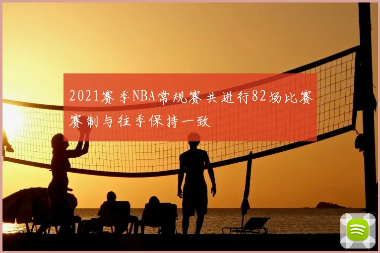 2021赛季NBA常规赛共进行82场比赛赛制与往季保持一致