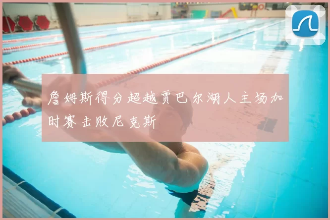 詹姆斯得分超越贾巴尔湖人主场加时赛击败尼克斯