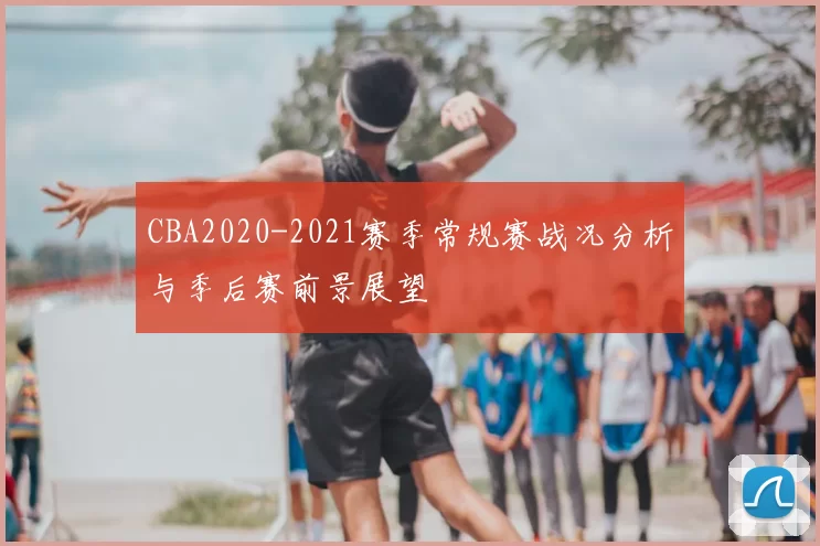CBA2020-2021赛季常规赛战况分析与季后赛前景展望