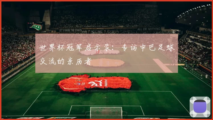 世界杯冠军启示录:专访中巴足球交流的亲历者
