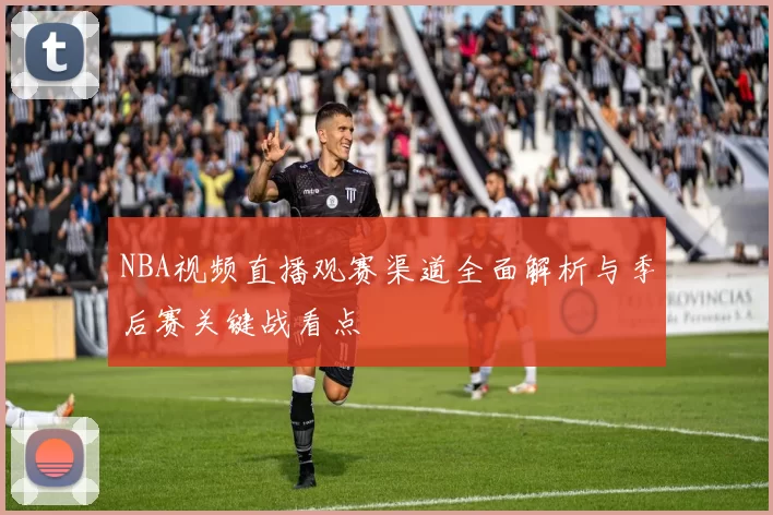 NBA视频直播观赛渠道全面解析与季后赛关键战看点
