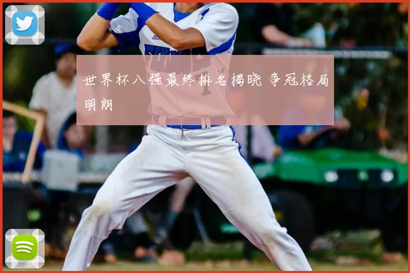 世界杯八强最终排名揭晓 争冠格局明朗