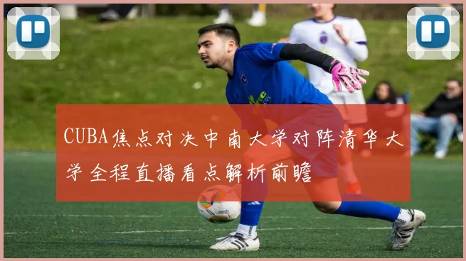 CUBA焦点对决中南大学对阵清华大学全程直播看点解析前瞻