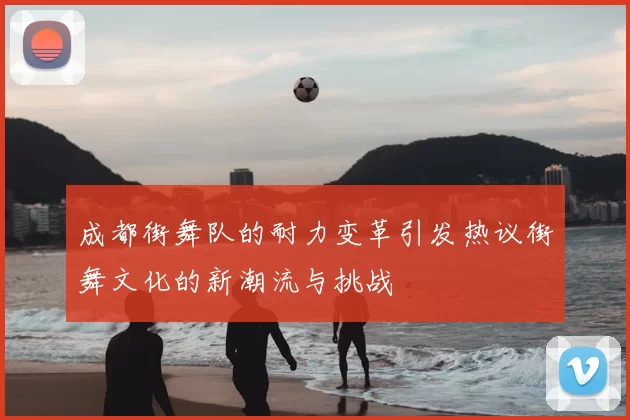 成都街舞队的耐力变革引发热议街舞文化的新潮流与挑战