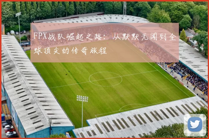 FPX战队崛起之路：从默默无闻到全球顶尖的传奇旅程