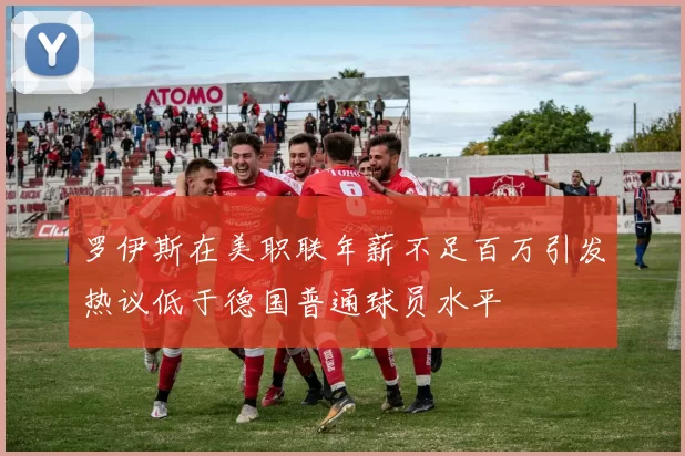 罗伊斯在美职联年薪不足百万引发热议低于德国普通球员水平