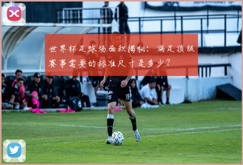 世界杯足球场面积揭秘:满足顶级赛事需要的标准尺寸是多少?