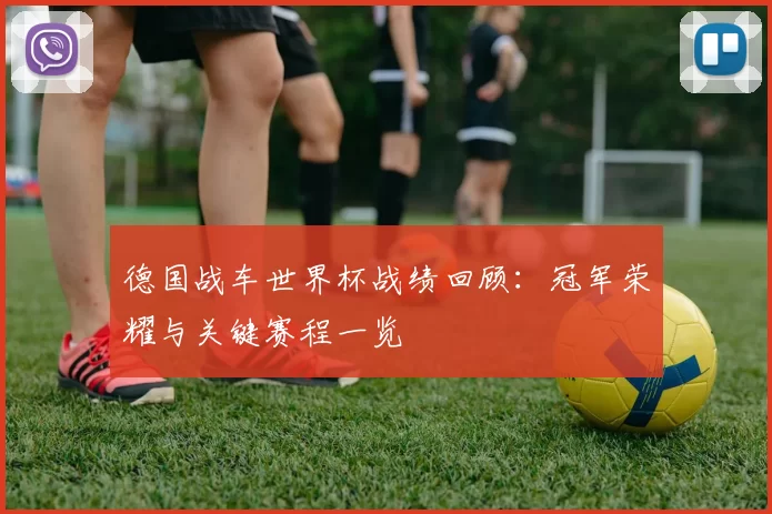 德国战车世界杯战绩回顾：冠军荣耀与关键赛程一览