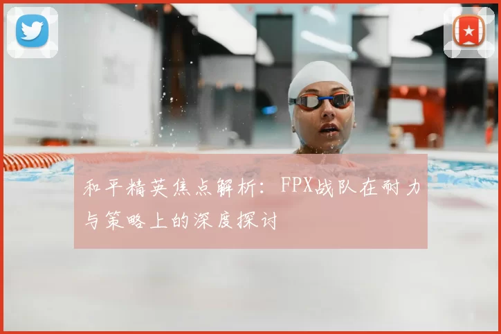 和平精英焦点解析：FPX战队在耐力与策略上的深度探讨