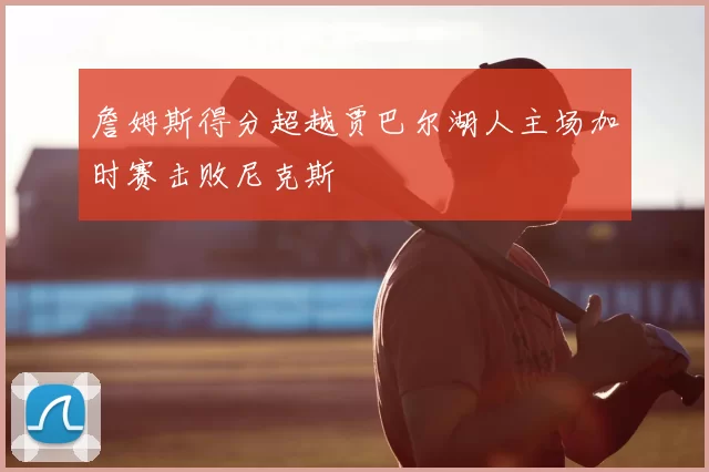 詹姆斯得分超越贾巴尔湖人主场加时赛击败尼克斯