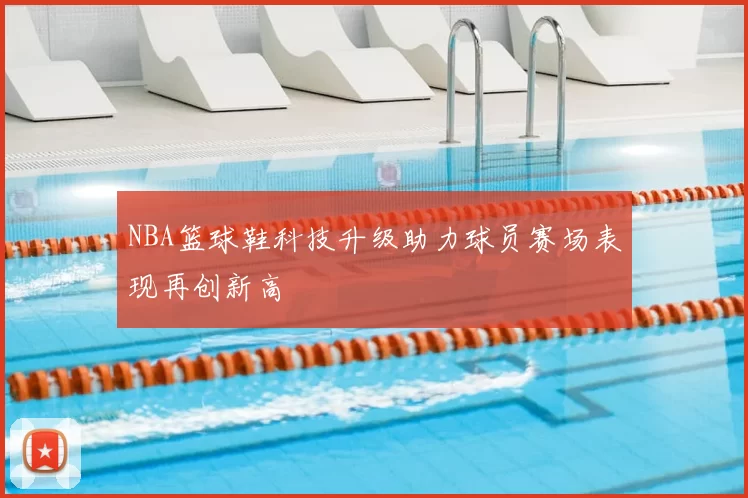 NBA篮球鞋科技升级助力球员赛场表现再创新高