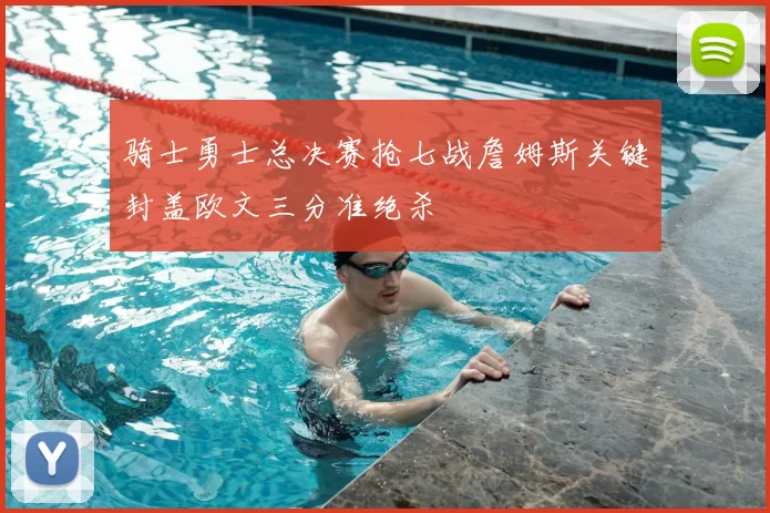 骑士勇士总决赛抢七战詹姆斯关键封盖欧文三分准绝杀